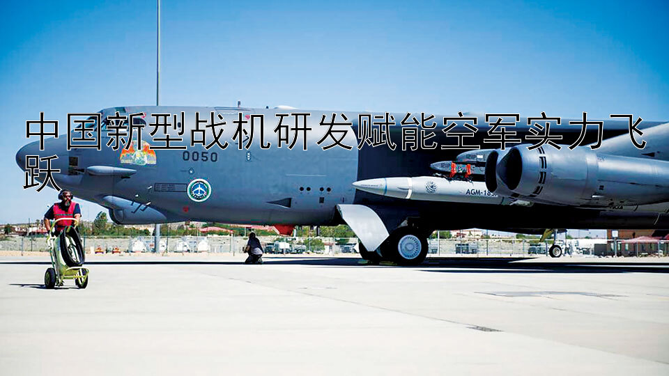 中国新型战机研发赋能空军实力飞跃